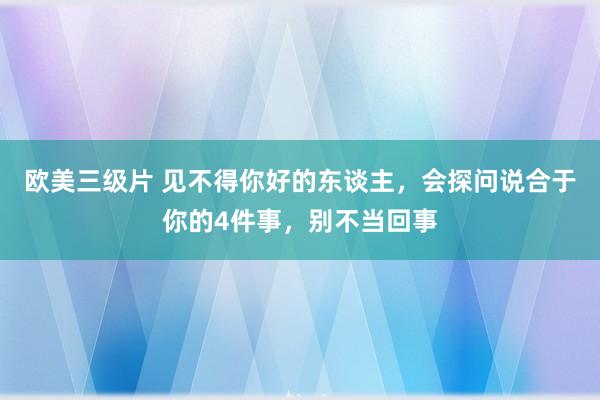 欧美三级片 见不得你好的东谈主，会探问说合于你的4件事，别不当回事