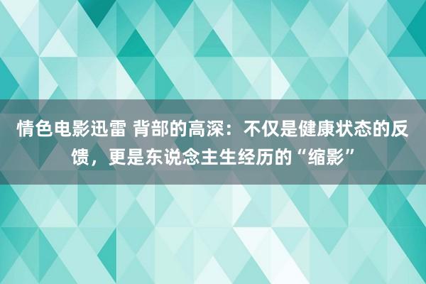 情色电影迅雷 背部的高深：不仅是健康状态的反馈，更是东说念主生经历的“缩影”