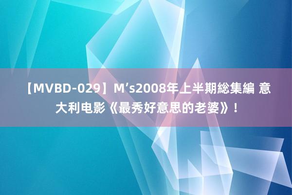 【MVBD-029】M’s2008年上半期総集編 意大利电影《最秀好意思的老婆》！