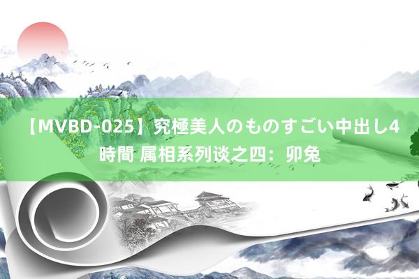 【MVBD-025】究極美人のものすごい中出し4時間 属相系列谈之四：卯兔