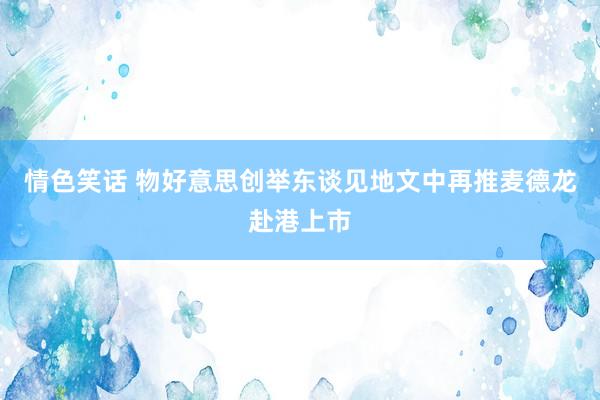 情色笑话 物好意思创举东谈见地文中再推麦德龙赴港上市