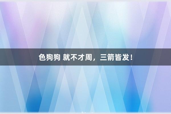 色狗狗 就不才周，三箭皆发！