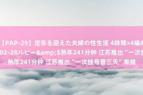 【PAP-29】定年を迎えた夫婦の性生活 4時間×4編</a>2012-02-28ルビー&$熟年241分钟 江苏推出“一次挂号管三天”举措