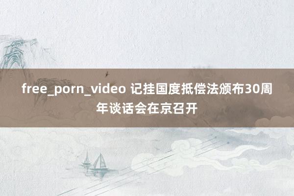 free_porn_video 记挂国度抵偿法颁布30周年谈话会在京召开