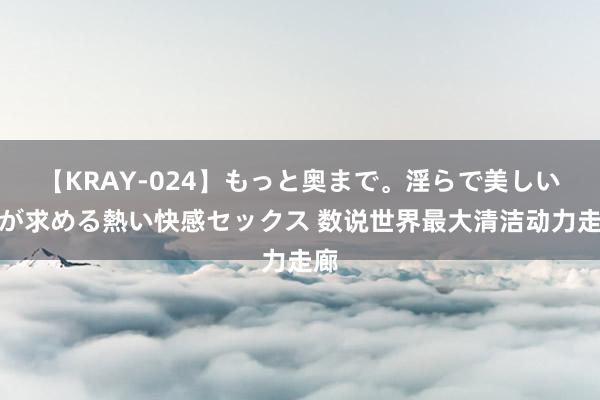 【KRAY-024】もっと奥まで。淫らで美しい体が求める熱い快感セックス 数说世界最大清洁动力走廊