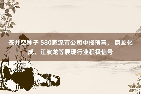 苍井空种子 580家深市公司中报预喜， 康龙化成、江波龙等展现行业积极信号