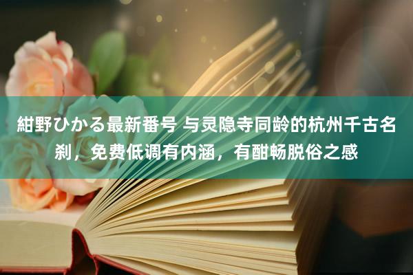 紺野ひかる最新番号 与灵隐寺同龄的杭州千古名刹，免费低调有内涵，有酣畅脱俗之感