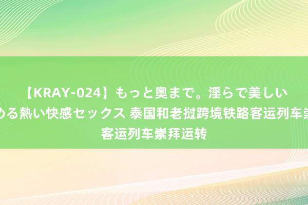 【KRAY-024】もっと奥まで。淫らで美しい体が求める熱い快感セックス 泰国和老挝跨境铁路客运列车崇拜运转