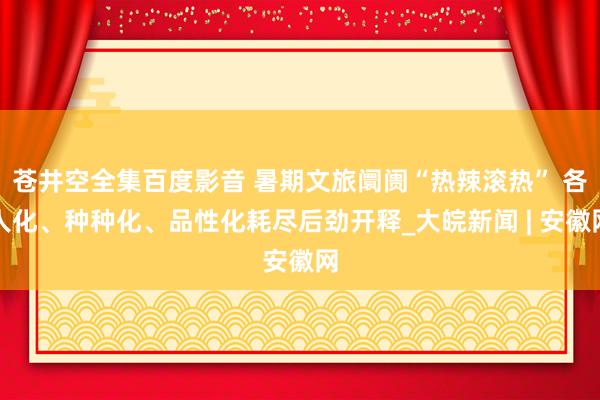 苍井空全集百度影音 暑期文旅阛阓“热辣滚热” 各人化、种种化、品性化耗尽后劲开释_大皖新闻 | 安徽网