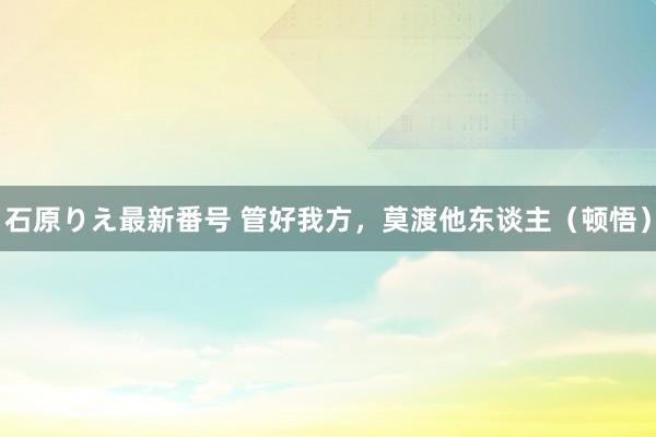 石原りえ最新番号 管好我方，莫渡他东谈主（顿悟）