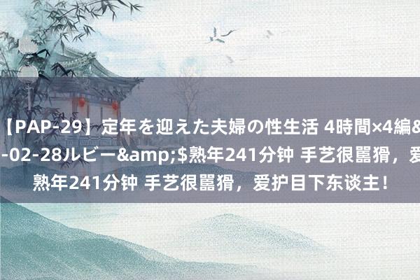 【PAP-29】定年を迎えた夫婦の性生活 4時間×4編</a>2012-02-28ルビー&$熟年241分钟 手艺很嚚猾，爱护目下东谈主！