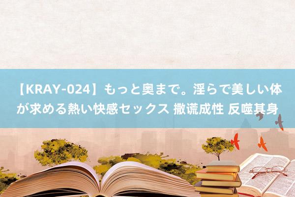 【KRAY-024】もっと奥まで。淫らで美しい体が求める熱い快感セックス 撒谎成性 反噬其身