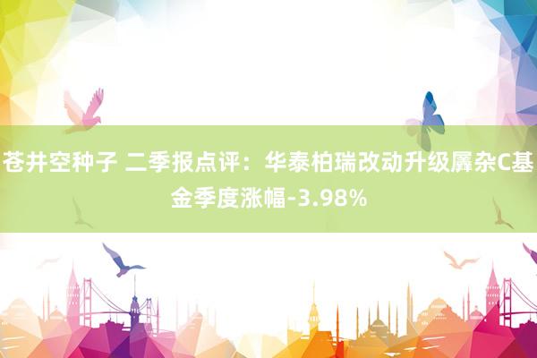 苍井空种子 二季报点评：华泰柏瑞改动升级羼杂C基金季度涨幅-3.98%