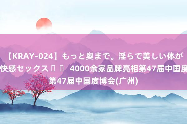 【KRAY-024】もっと奥まで。淫らで美しい体が求める熱い快感セックス 		 4000余家品牌亮相第47届中国度博会(广州)