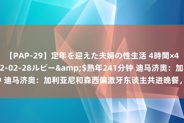 【PAP-29】定年を迎えた夫婦の性生活 4時間×4編</a>2012-02-28ルビー&$熟年241分钟 迪马济奥：加利亚尼和森西偏激牙东谈主共进晚餐，蒙扎接近免签球员