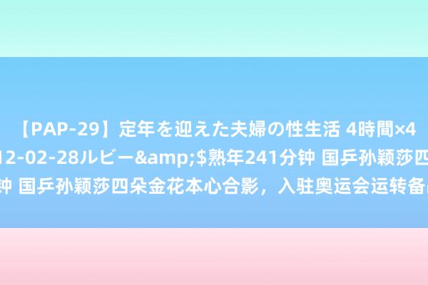 【PAP-29】定年を迎えた夫婦の性生活 4時間×4編</a>2012-02-28ルビー&$熟年241分钟 国乒孙颖莎四朵金花本心合影，入驻奥运会运转备战，王艺迪任务重