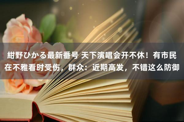 紺野ひかる最新番号 天下演唱会开不休！有市民在不雅看时受伤，群众：近期高发，不错这么防御