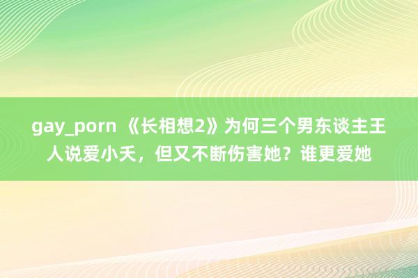 gay_porn 《长相想2》为何三个男东谈主王人说爱小夭，但又不断伤害她？谁更爱她