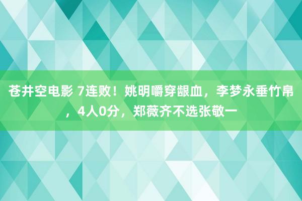 苍井空电影 7连败！姚明嚼穿龈血，李梦永垂竹帛，4人0分，郑薇齐不选张敬一