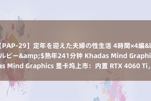 【PAP-29】定年を迎えた夫婦の性生活 4時間×4編</a>2012-02-28ルビー&$熟年241分钟 Khadas Mind Graphics 显卡坞上市：内置 RTX 4060 Ti，6999 元