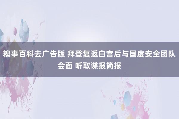 糗事百科去广告版 拜登复返白宫后与国度安全团队会面 听取谍报简报