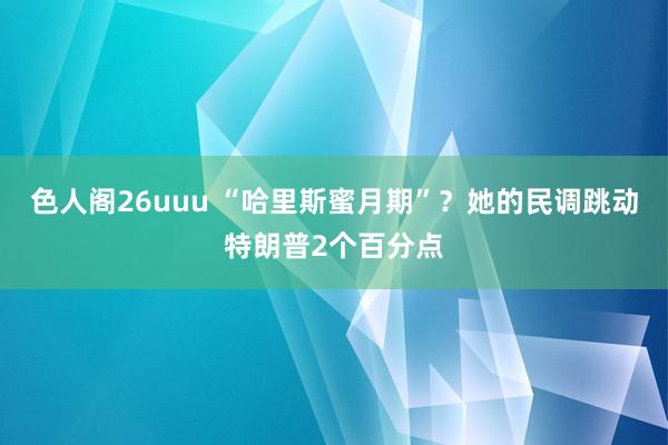 色人阁26uuu “哈里斯蜜月期”？她的民调跳动特朗普2个百分点