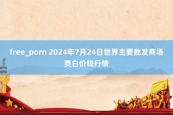 free_porn 2024年7月24日世界主要批发商场茭白价钱行情