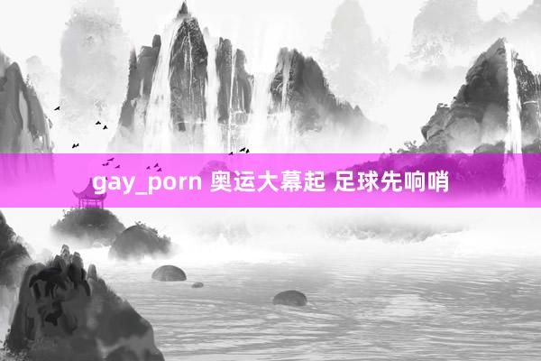 gay_porn 奥运大幕起 足球先响哨