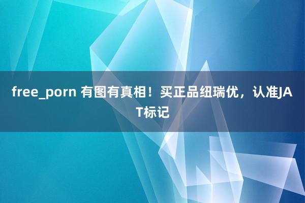 free_porn 有图有真相！买正品纽瑞优，认准JAT标记