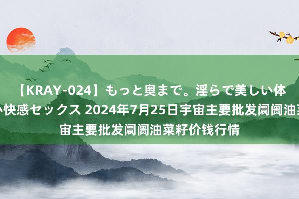 【KRAY-024】もっと奥まで。淫らで美しい体が求める熱い快感セックス 2024年7月25日宇宙主要批发阛阓油菜籽价钱行情