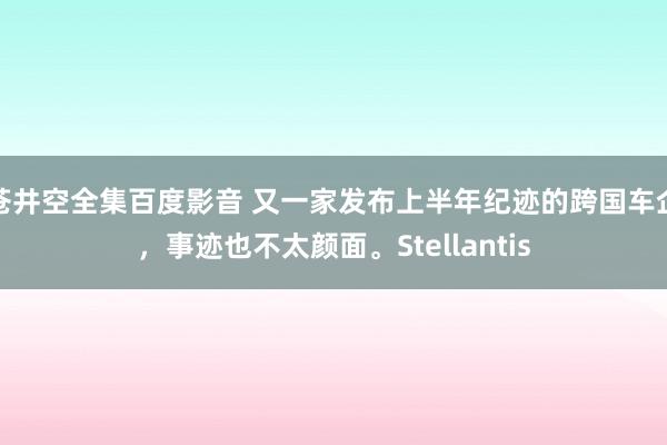 苍井空全集百度影音 又一家发布上半年纪迹的跨国车企，事迹也不太颜面。Stellantis