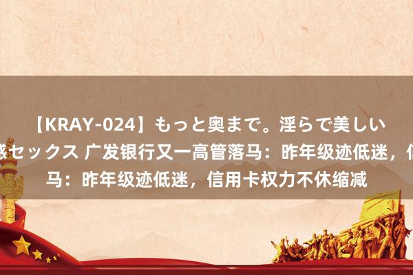 【KRAY-024】もっと奥まで。淫らで美しい体が求める熱い快感セックス 广发银行又一高管落马：昨年级迹低迷，信用卡权力不休缩减