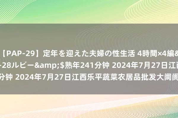 【PAP-29】定年を迎えた夫婦の性生活 4時間×4編</a>2012-02-28ルビー&$熟年241分钟 2024年7月27日江西乐平蔬菜农居品批发大阛阓价钱行情