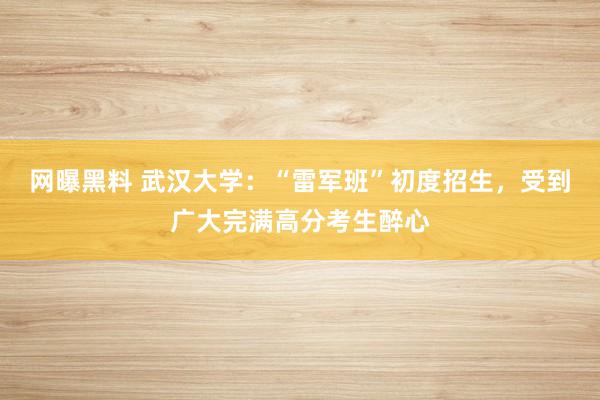 网曝黑料 武汉大学：“雷军班”初度招生，受到广大完满高分考生醉心