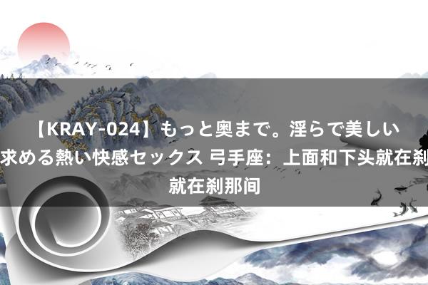 【KRAY-024】もっと奥まで。淫らで美しい体が求める熱い快感セックス 弓手座：上面和下头就在刹那间