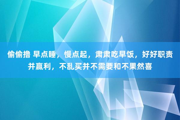 偷偷撸 早点睡，慢点起，肃肃吃早饭，好好职责并赢利，不乱买并不需要和不果然喜