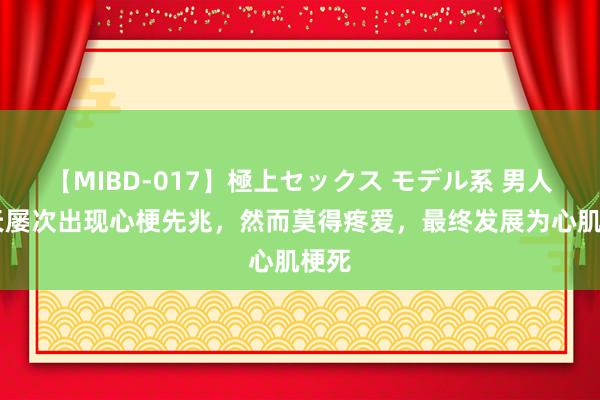 【MIBD-017】極上セックス モデル系 男人10天屡次出现心梗先兆，然而莫得疼爱，最终发展为心肌梗死