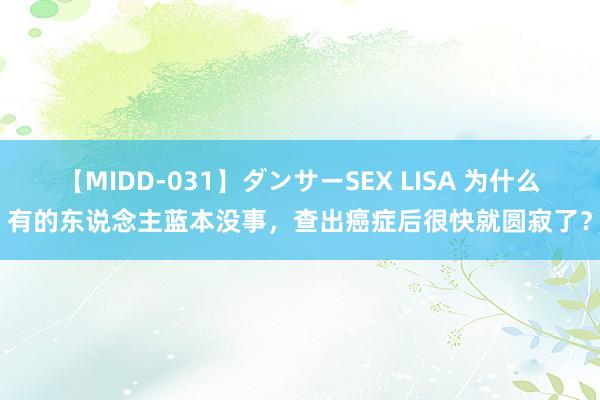 【MIDD-031】ダンサーSEX LISA 为什么有的东说念主蓝本没事，查出癌症后很快就圆寂了？