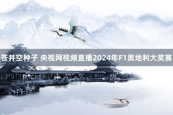 苍井空种子 央视网视频直播2024年F1奥地利大奖赛