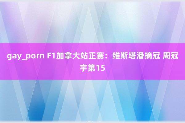 gay_porn F1加拿大站正赛：维斯塔潘摘冠 周冠宇第15