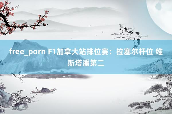 free_porn F1加拿大站排位赛：拉塞尔杆位 维斯塔潘第二