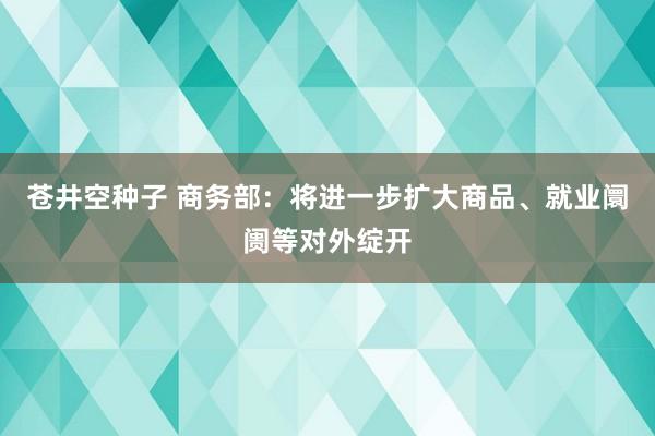 苍井空种子 商务部：将进一步扩大商品、就业阛阓等对外绽开