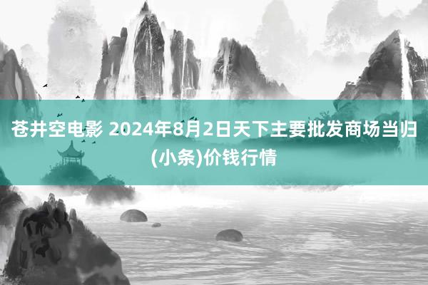 苍井空电影 2024年8月2日天下主要批发商场当归(小条)价钱行情