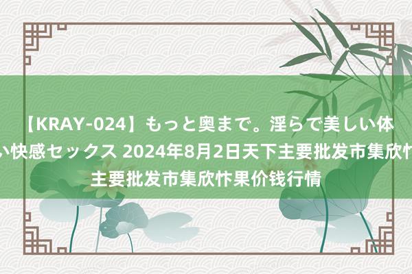 【KRAY-024】もっと奥まで。淫らで美しい体が求める熱い快感セックス 2024年8月2日天下主要批发市集欣忭果价钱行情