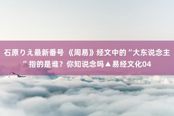 石原りえ最新番号 《周易》经文中的“大东说念主”指的是谁？你知说念吗▲易经文化04