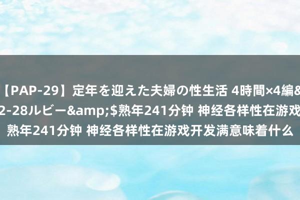 【PAP-29】定年を迎えた夫婦の性生活 4時間×4編</a>2012-02-28ルビー&$熟年241分钟 神经各样性在游戏开发满意味着什么