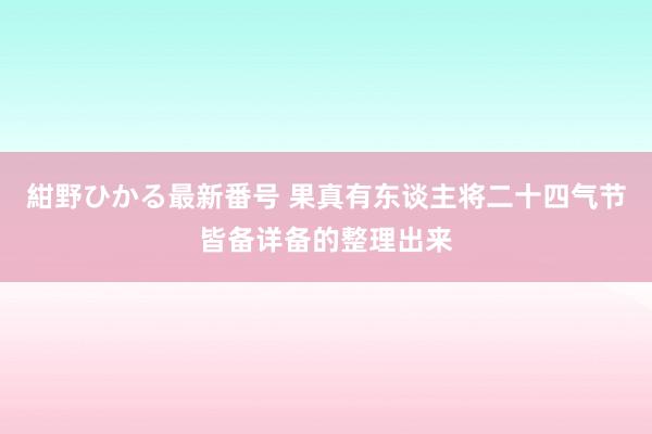 紺野ひかる最新番号 果真有东谈主将二十四气节皆备详备的整理出来