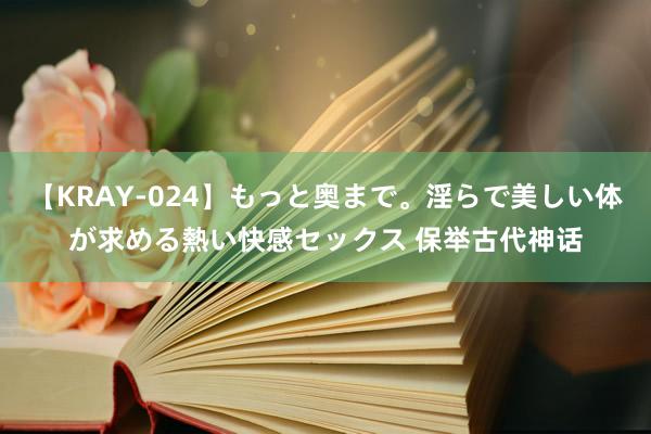 【KRAY-024】もっと奥まで。淫らで美しい体が求める熱い快感セックス 保举古代神话