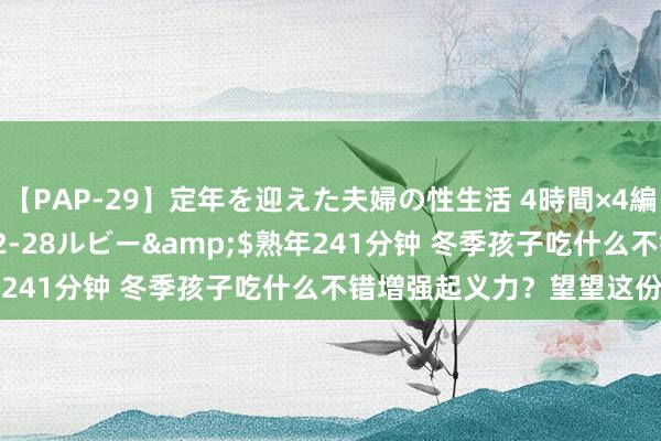 【PAP-29】定年を迎えた夫婦の性生活 4時間×4編</a>2012-02-28ルビー&$熟年241分钟 冬季孩子吃什么不错增强起义力？望望这份指南→