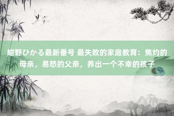 紺野ひかる最新番号 最失败的家庭教育：焦灼的母亲，易怒的父亲，养出一个不幸的孩子